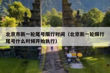 北京市新一轮尾号限行时间（北京新一轮限行尾号什么时候开始执行）