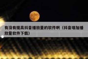 有没有提高抖音播放量的软件啊（抖音增加播放量软件下载）