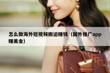 怎么做海外短视频搬运赚钱（国外推广app赚美金）