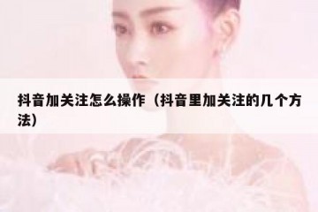 抖音加关注怎么操作（抖音里加关注的几个方法）