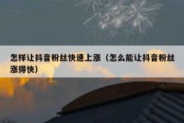 怎样让抖音粉丝快速上涨（怎么能让抖音粉丝涨得快）