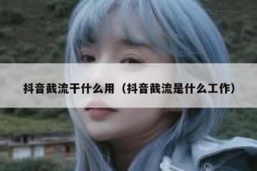 抖音截流干什么用（抖音截流是什么工作）