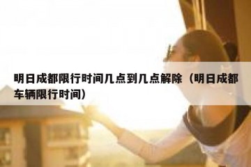 明日成都限行时间几点到几点解除（明日成都车辆限行时间）