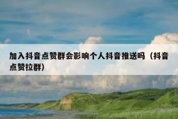 加入抖音点赞群会影响个人抖音推送吗（抖音点赞拉群）