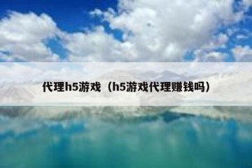 代理h5游戏（h5游戏代理赚钱吗）