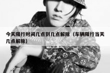 今天限行时间几点到几点解除（车辆限行当天几点解除）