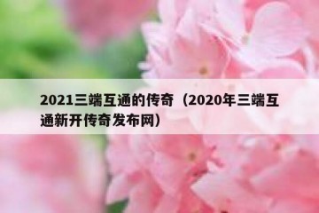 2021三端互通的传奇（2020年三端互通新开传奇发布网）