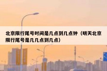 北京限行尾号时间是几点到几点钟（明天北京限行尾号是几几点到几点）