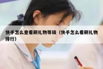 快手怎么查看刷礼物等级（快手怎么看刷礼物排行）