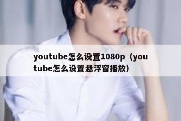 youtube怎么设置1080p（youtube怎么设置悬浮窗播放）