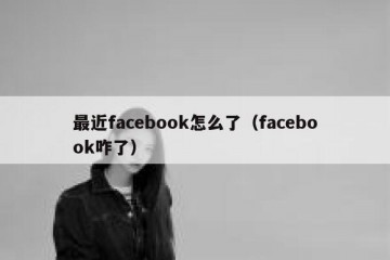 最近facebook怎么了（facebook咋了）