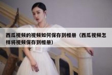 西瓜视频的视频如何保存到相册（西瓜视频怎样将视频保存到相册）