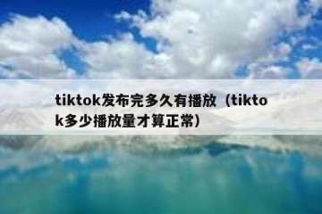 tiktok发布完多久有播放（tiktok多少播放量才算正常）