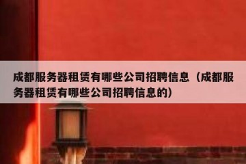 成都服务器租赁有哪些公司招聘信息（成都服务器租赁有哪些公司招聘信息的）