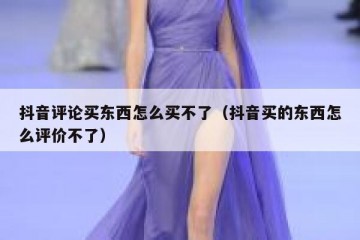 抖音评论买东西怎么买不了（抖音买的东西怎么评价不了）