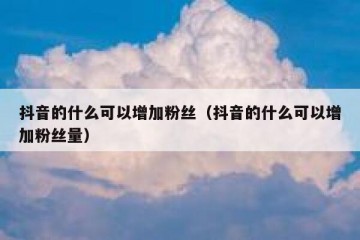 抖音的什么可以增加粉丝（抖音的什么可以增加粉丝量）