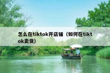 怎么在tiktok开店铺（如何在tiktok卖货）