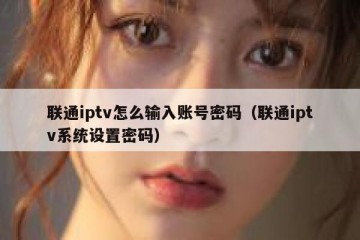 联通iptv怎么输入账号密码（联通iptv系统设置密码）