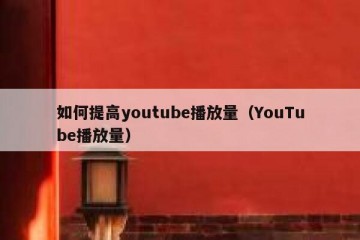 如何提高youtube播放量（YouTube播放量）