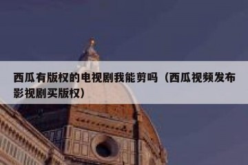 西瓜有版权的电视剧我能剪吗（西瓜视频发布影视剧买版权）