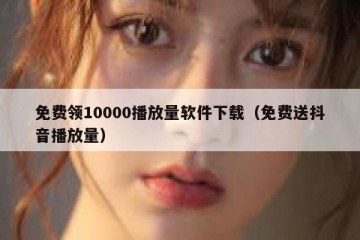 免费领10000播放量软件下载（免费送抖音播放量）