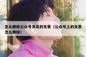怎么删除公众号发出的文章（公众号上的文章怎么删除）