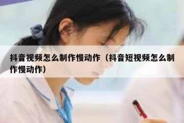 抖音视频怎么制作慢动作（抖音短视频怎么制作慢动作）