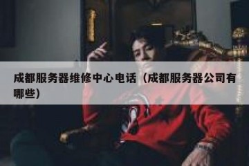 成都服务器维修中心电话（成都服务器公司有哪些）