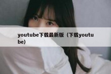 youtube下载最新版（下载youtube）