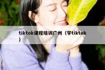 tiktok课程培训广州（学tiktok）
