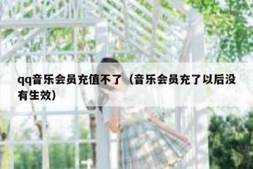 qq音乐会员充值不了（音乐会员充了以后没有生效）