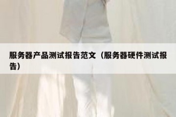 服务器产品测试报告范文（服务器硬件测试报告）