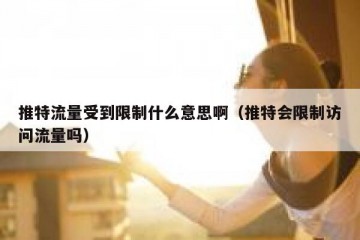 推特流量受到限制什么意思啊（推特会限制访问流量吗）