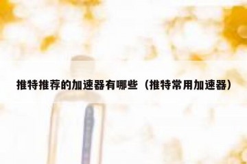 推特推荐的加速器有哪些（推特常用加速器）