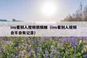 ins看别人视频很模糊（ins看别人视频会不会有记录）