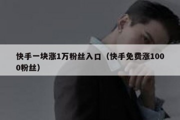 快手一块涨1万粉丝入口（快手免费涨1000粉丝）