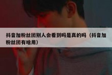 抖音加粉丝团别人会看到吗是真的吗（抖音加粉丝团有啥用）