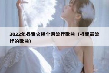 2022年抖音火爆全网流行歌曲（抖音最流行的歌曲）