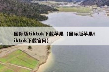 国际版tiktok下载苹果（国际版苹果tiktok下载官网）