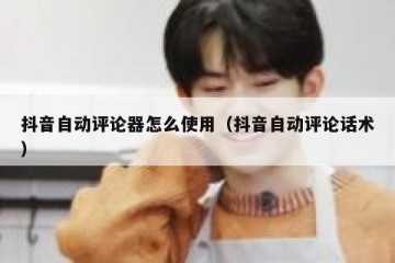 抖音自动评论器怎么使用（抖音自动评论话术）