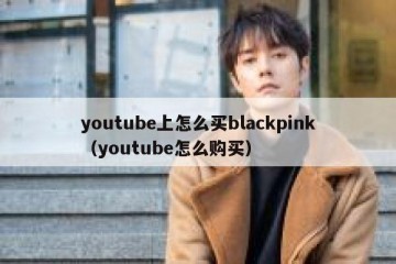 youtube上怎么买blackpink（youtube怎么购买）
