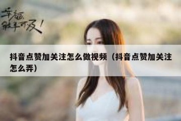 抖音点赞加关注怎么做视频（抖音点赞加关注怎么弄）