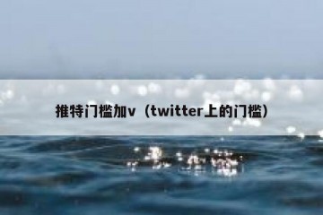 推特门槛加v（twitter上的门槛）