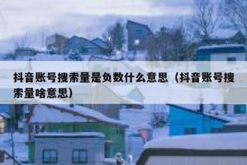 抖音账号搜索量是负数什么意思（抖音账号搜索量啥意思）
