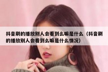 抖音刷的播放别人会看到么嘛是什么（抖音刷的播放别人会看到么嘛是什么情况）