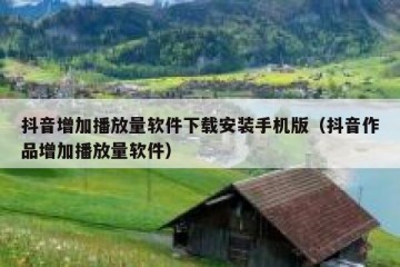 抖音增加播放量软件下载安装手机版（抖音作品增加播放量软件）