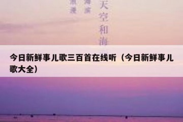 今日新鲜事儿歌三百首在线听（今日新鲜事儿歌大全）