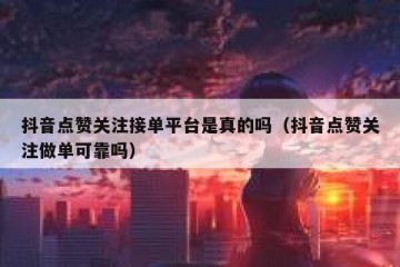 抖音点赞关注接单平台是真的吗（抖音点赞关注做单可靠吗）