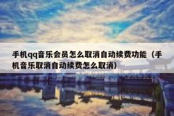 手机qq音乐会员怎么取消自动续费功能（手机音乐取消自动续费怎么取消）