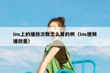 ins上的播放次数怎么算的啊（ins视频播放量）
